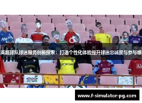 英超球队球迷服务创新探索:打造个性化体验提升球迷忠诚度与参与感 英超球队球迷服务创新探索:打造个性化体验提升球迷忠诚度与参与感
