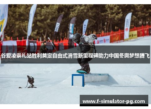 谷爱凌崇礼站胜利奠定自由式滑雪新里程碑助力中国冬奥梦想腾飞