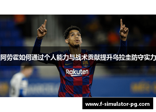 阿劳霍如何通过个人能力与战术贡献提升乌拉圭防守实力