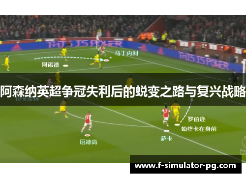 阿森纳英超争冠失利后的蜕变之路与复兴战略