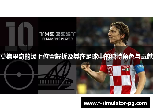 莫德里奇的场上位置解析及其在足球中的独特角色与贡献