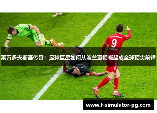 莱万多夫斯基传奇：足球巨星如何从波兰草根崛起成全球顶尖前锋