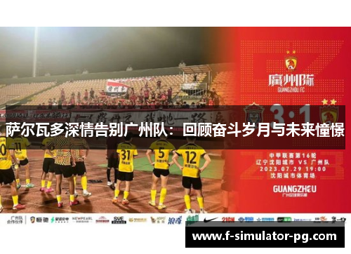 萨尔瓦多深情告别广州队：回顾奋斗岁月与未来憧憬