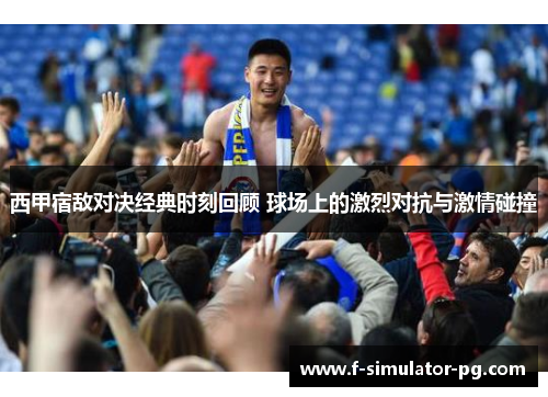 西甲宿敌对决经典时刻回顾 球场上的激烈对抗与激情碰撞