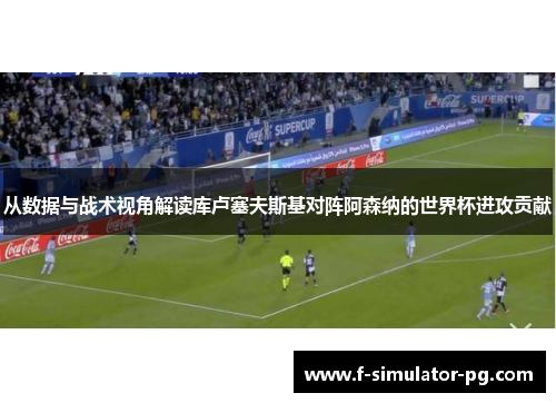 从数据与战术视角解读库卢塞夫斯基对阵阿森纳的世界杯进攻贡献