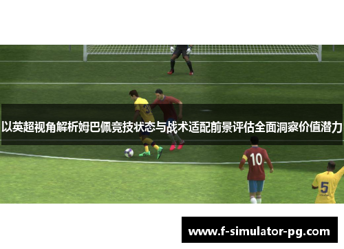 以英超视角解析姆巴佩竞技状态与战术适配前景评估全面洞察价值潜力