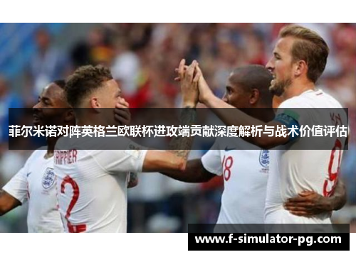 菲尔米诺对阵英格兰欧联杯进攻端贡献深度解析与战术价值评估