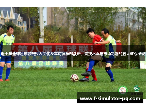 近十年全球足球联赛投入变化及其对俱乐部战略、竞技水平与市场影响的五大核心发现