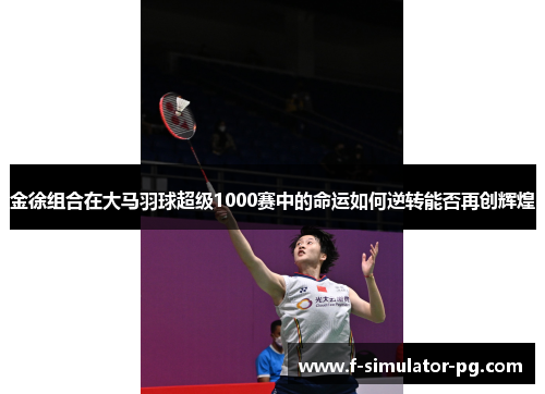 金徐组合在大马羽球超级1000赛中的命运如何逆转能否再创辉煌