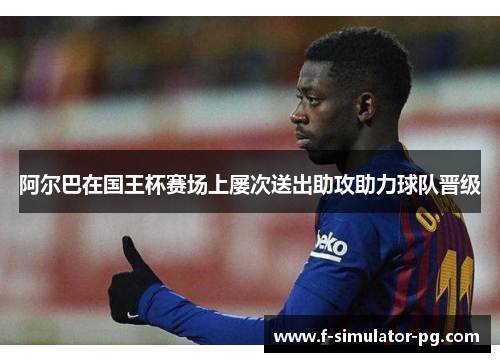 阿尔巴在国王杯赛场上屡次送出助攻助力球队晋级