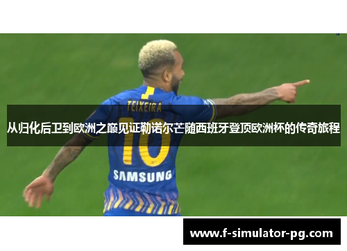 从归化后卫到欧洲之巅见证勒诺尔芒随西班牙登顶欧洲杯的传奇旅程