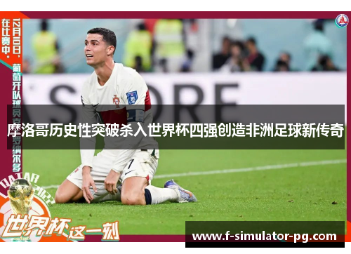 摩洛哥历史性突破杀入世界杯四强创造非洲足球新传奇