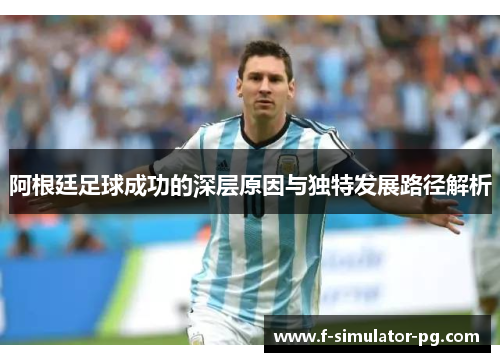 阿根廷足球成功的深层原因与独特发展路径解析