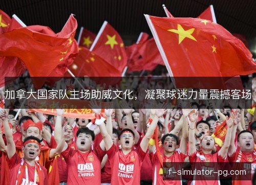 加拿大国家队主场助威文化,凝聚球迷力量震撼客场 加拿大国家队主场助威文化,凝聚球迷力量震撼客场