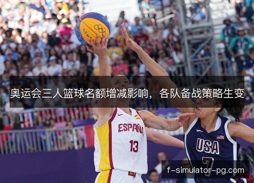奥运会三人篮球名额增减影响,各队备战策略生变 奥运会三人篮球名额增减影响,各队备战策略生变