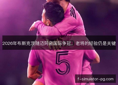 2026年布斯克茨随迈阿密国际争冠，老将的经验仍是关键